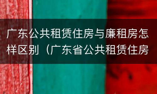 广东公共租赁住房与廉租房怎样区别（广东省公共租赁住房）