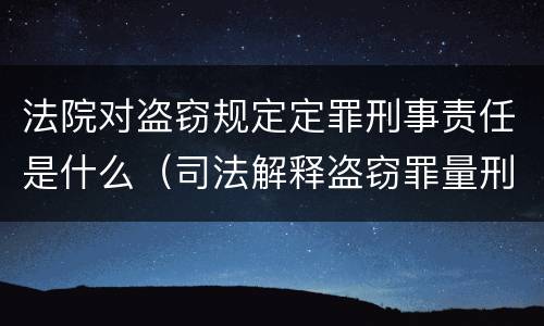 法院对盗窃规定定罪刑事责任是什么（司法解释盗窃罪量刑标准金额）