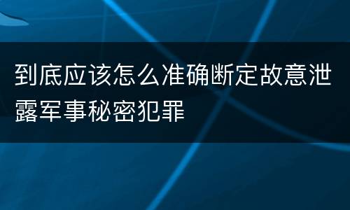 到底应该怎么准确断定故意泄露军事秘密犯罪