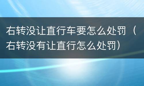 右转没让直行车要怎么处罚（右转没有让直行怎么处罚）