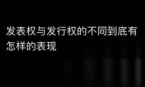 发表权与发行权的不同到底有怎样的表现