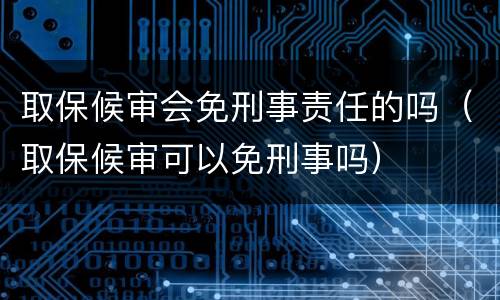 取保候审会免刑事责任的吗（取保候审可以免刑事吗）