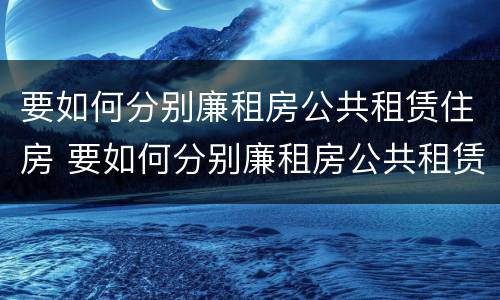 要如何分别廉租房公共租赁住房 要如何分别廉租房公共租赁住房呢