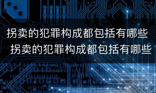 拐卖的犯罪构成都包括有哪些 拐卖的犯罪构成都包括有哪些罪名