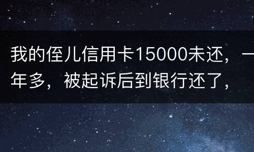 我的侄儿信用卡15000未还，一年多，被起诉后到银行还了，能免于刑事吗