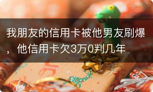 我朋友的信用卡被他男友刷爆，他信用卡欠3万0判几年