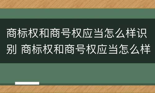 商标权和商号权应当怎么样识别 商标权和商号权应当怎么样识别呢