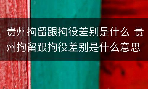 贵州拘留跟拘役差别是什么 贵州拘留跟拘役差别是什么意思