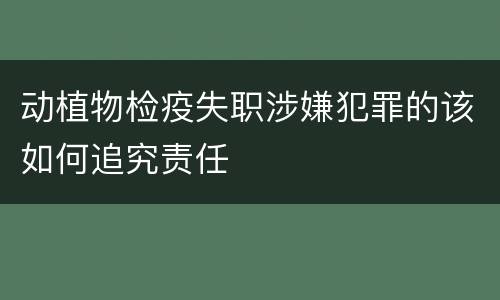 动植物检疫失职涉嫌犯罪的该如何追究责任