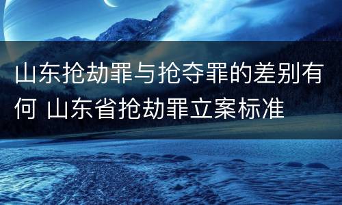 山东抢劫罪与抢夺罪的差别有何 山东省抢劫罪立案标准