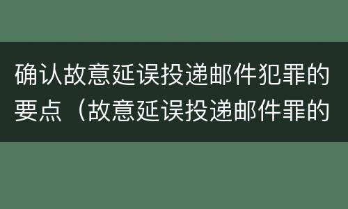 确认故意延误投递邮件犯罪的要点（故意延误投递邮件罪的立案标准）