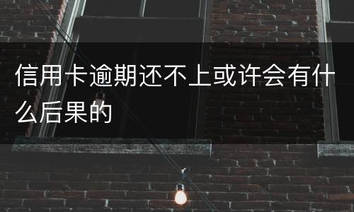 信用卡逾期还不上或许会有什么后果的