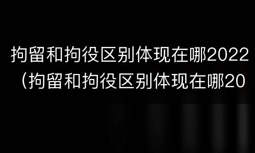 拘留和拘役区别体现在哪2022（拘留和拘役区别体现在哪2022年）