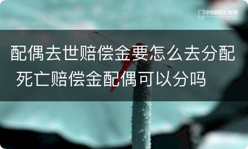 配偶去世赔偿金要怎么去分配 死亡赔偿金配偶可以分吗