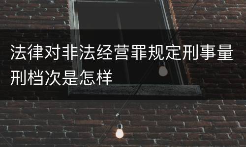 法律对非法经营罪规定刑事量刑档次是怎样