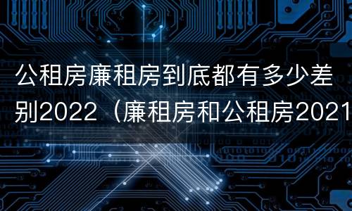 公租房廉租房到底都有多少差别2022（廉租房和公租房2021年最新通知）