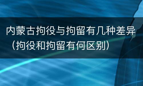 内蒙古拘役与拘留有几种差异（拘役和拘留有何区别）