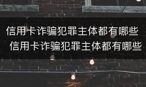 信用卡诈骗犯罪主体都有哪些 信用卡诈骗犯罪主体都有哪些罪名