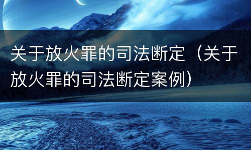 关于放火罪的司法断定（关于放火罪的司法断定案例）