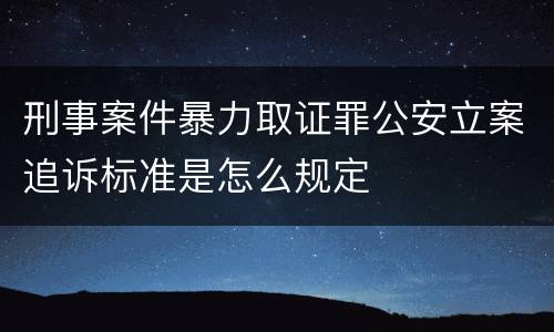 刑事案件暴力取证罪公安立案追诉标准是怎么规定