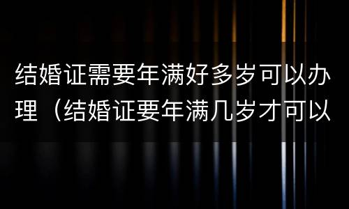 结婚证需要年满好多岁可以办理（结婚证要年满几岁才可以办理）