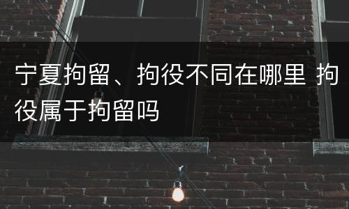 宁夏拘留、拘役不同在哪里 拘役属于拘留吗