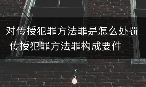 对传授犯罪方法罪是怎么处罚 传授犯罪方法罪构成要件