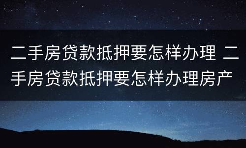 二手房贷款抵押要怎样办理 二手房贷款抵押要怎样办理房产证