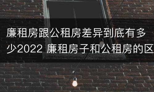 廉租房跟公租房差异到底有多少2022 廉租房子和公租房的区别