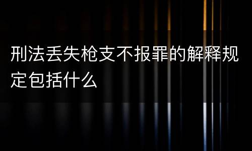 刑法丢失枪支不报罪的解释规定包括什么