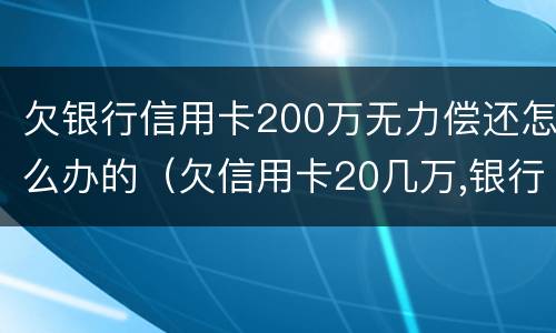 欠银行信用卡200万无力偿还怎么办的（欠信用卡20几万,银行会怎么处理）