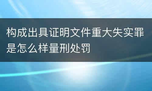 构成出具证明文件重大失实罪是怎么样量刑处罚