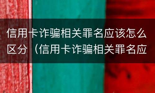 信用卡诈骗相关罪名应该怎么区分（信用卡诈骗相关罪名应该怎么区分真假）