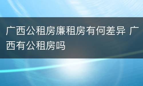 广西公租房廉租房有何差异 广西有公租房吗