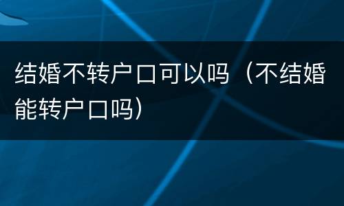 结婚不转户口可以吗（不结婚能转户口吗）