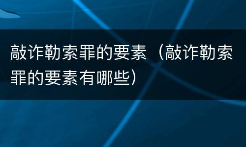 敲诈勒索罪的要素（敲诈勒索罪的要素有哪些）