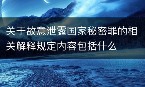 关于故意泄露国家秘密罪的相关解释规定内容包括什么