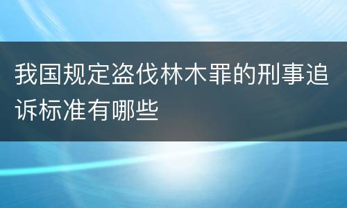 我国规定盗伐林木罪的刑事追诉标准有哪些