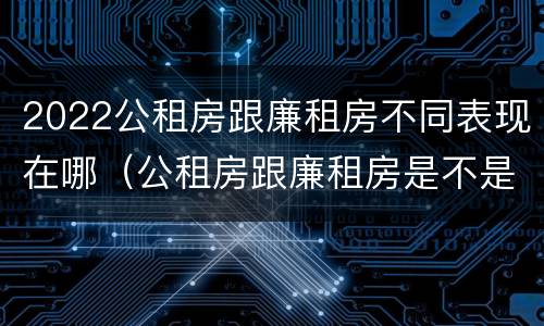 2022公租房跟廉租房不同表现在哪（公租房跟廉租房是不是合并了）