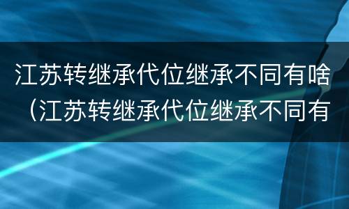 江苏转继承代位继承不同有啥（江苏转继承代位继承不同有啥影响）