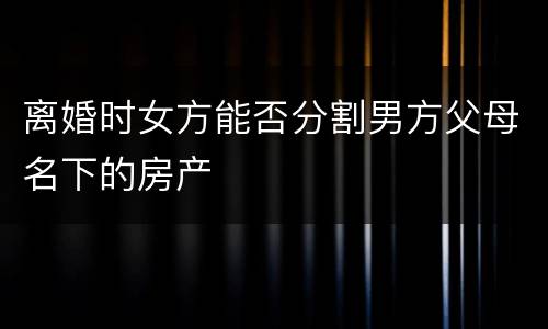 离婚时女方能否分割男方父母名下的房产