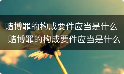 赌博罪的构成要件应当是什么 赌博罪的构成要件应当是什么法律