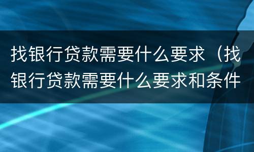 找银行贷款需要什么要求（找银行贷款需要什么要求和条件）