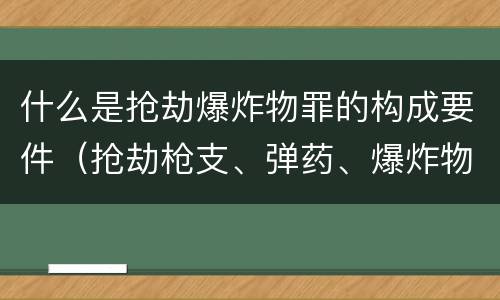 什么是抢劫爆炸物罪的构成要件（抢劫枪支、弹药、爆炸物、危险物质罪）