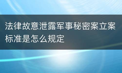 法律故意泄露军事秘密案立案标准是怎么规定