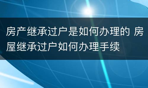 房产继承过户是如何办理的 房屋继承过户如何办理手续