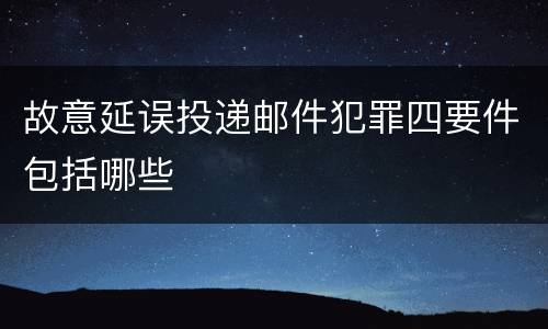 故意延误投递邮件犯罪四要件包括哪些