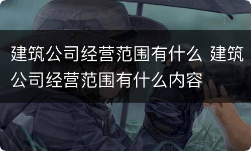 建筑公司经营范围有什么 建筑公司经营范围有什么内容