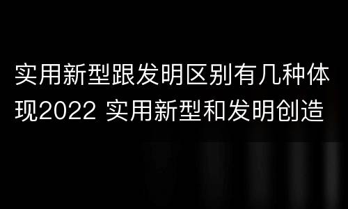 实用新型跟发明区别有几种体现2022 实用新型和发明创造