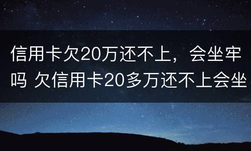 信用卡欠20万还不上，会坐牢吗 欠信用卡20多万还不上会坐牢吗